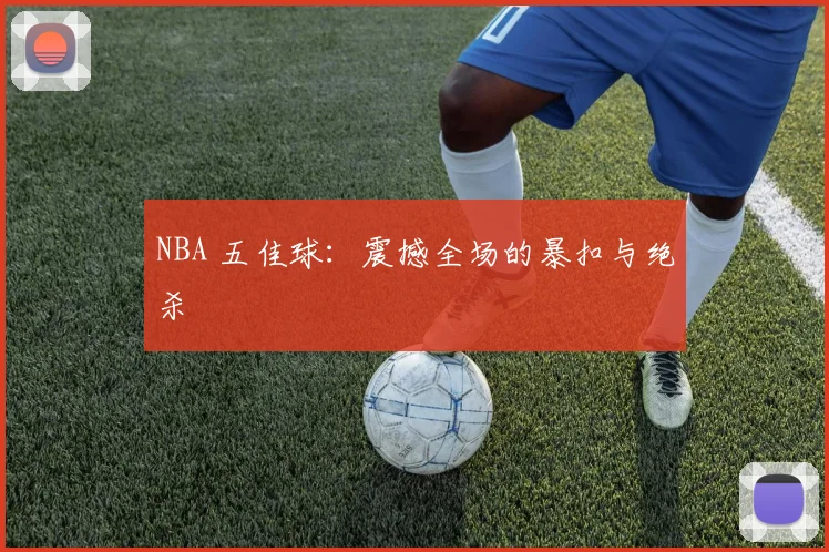 NBA 五佳球:震撼全场的暴扣与绝杀