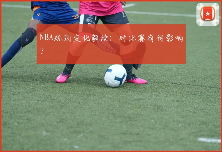 NBA规则变化解读：对比赛有何影响？