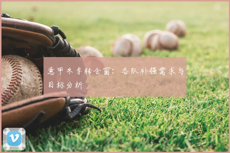 意甲冬季转会窗：各队补强需求与目标分析