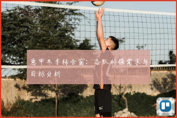 意甲冬季转会窗:各队补强需求与目标分析