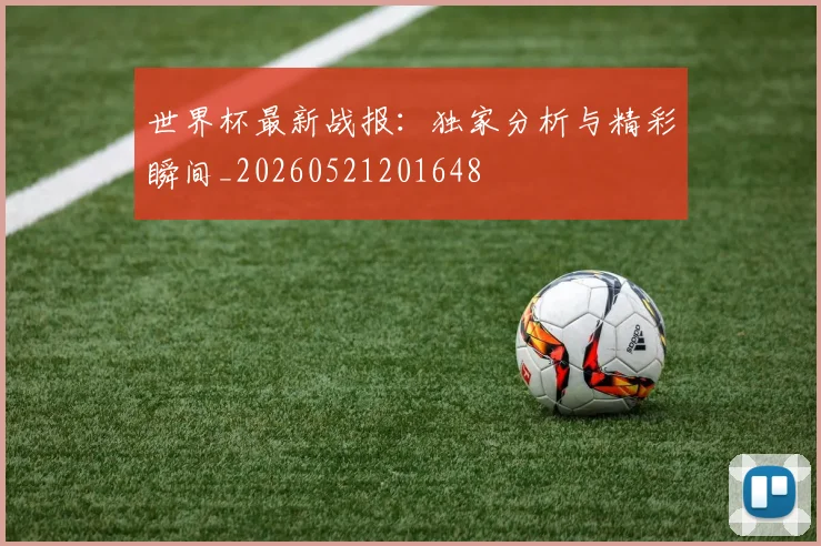 世界杯最新战报:独家分析与精彩瞬间_20260521201648