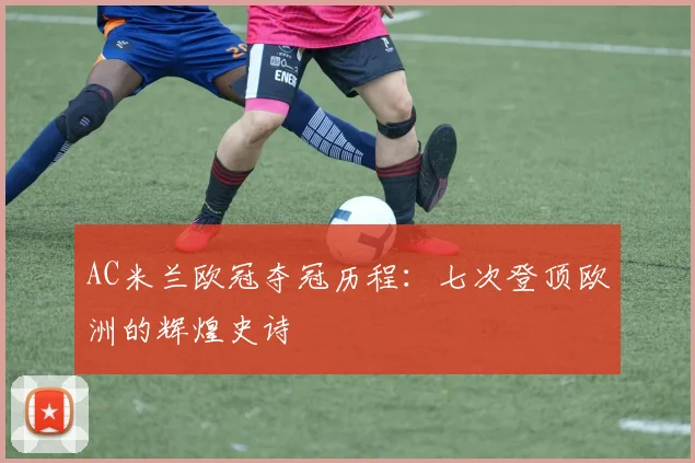 AC米兰欧冠夺冠历程：七次登顶欧洲的辉煌史诗