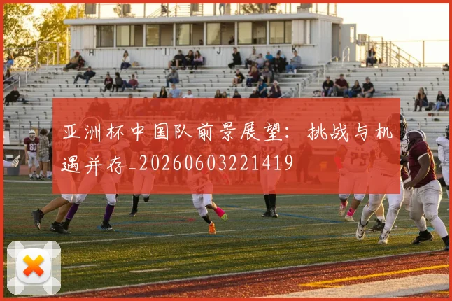 亚洲杯中国队前景展望:挑战与机遇并存_20260603221419