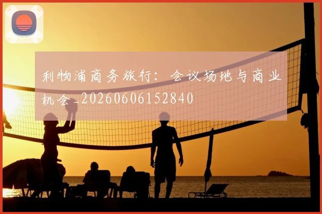 利物浦商务旅行：会议场地与商业机会_20260606152840