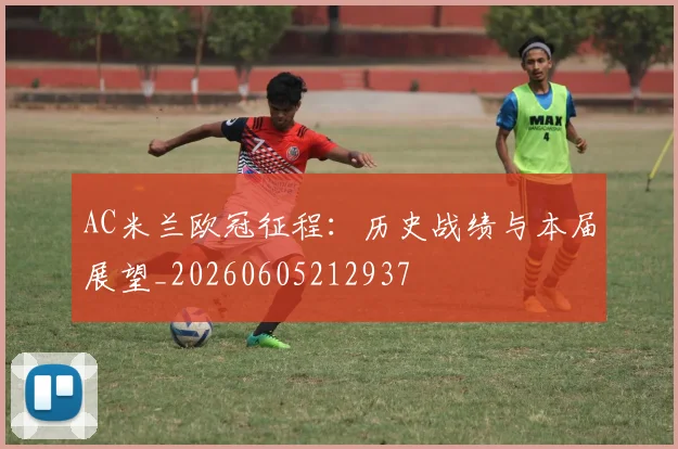 AC米兰欧冠征程：历史战绩与本届展望_20260605212937