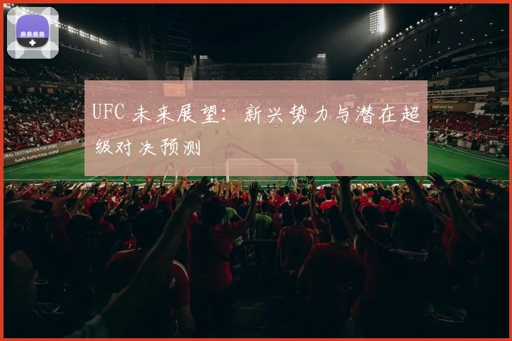 UFC 未来展望:新兴势力与潜在超级对决预测