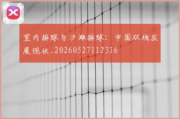 室内排球与沙滩排球：中国双线发展现状_20260527112316