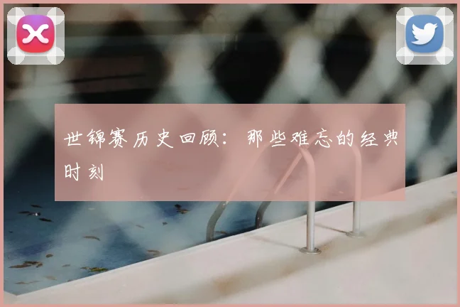 世锦赛历史回顾：那些难忘的经典时刻