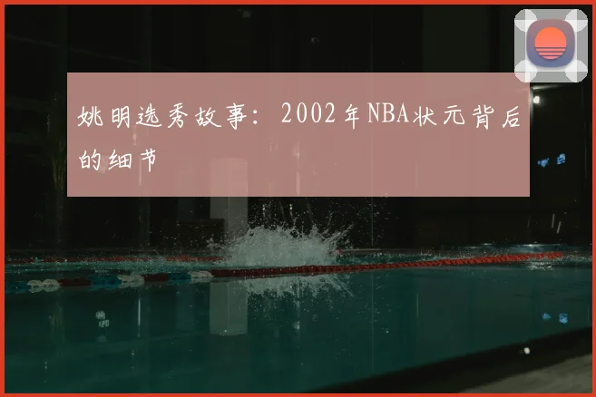 姚明选秀故事:2002年NBA状元背后的细节