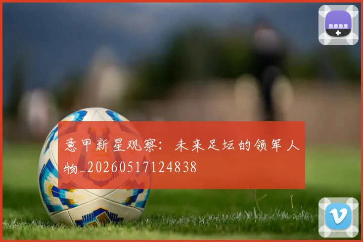 意甲新星观察:未来足坛的领军人物_20260517124838