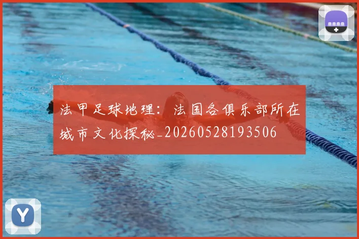 法甲足球地理:法国各俱乐部所在城市文化探秘_20260528193506