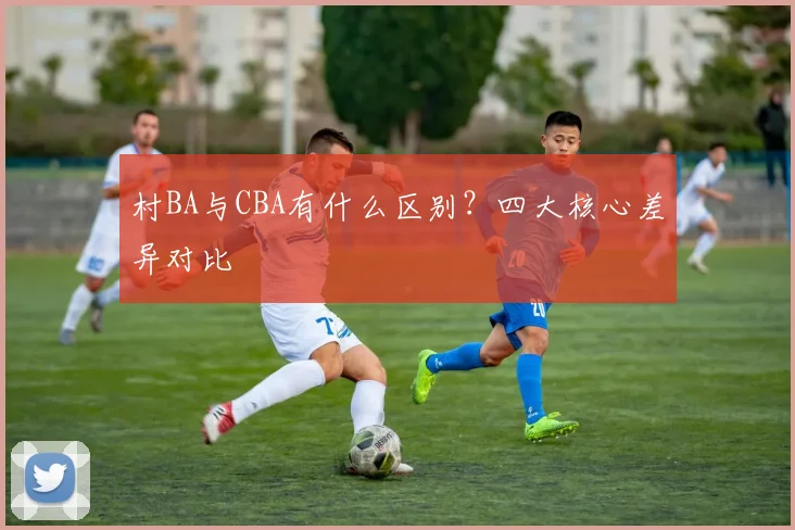 村BA与CBA有什么区别?四大核心差异对比