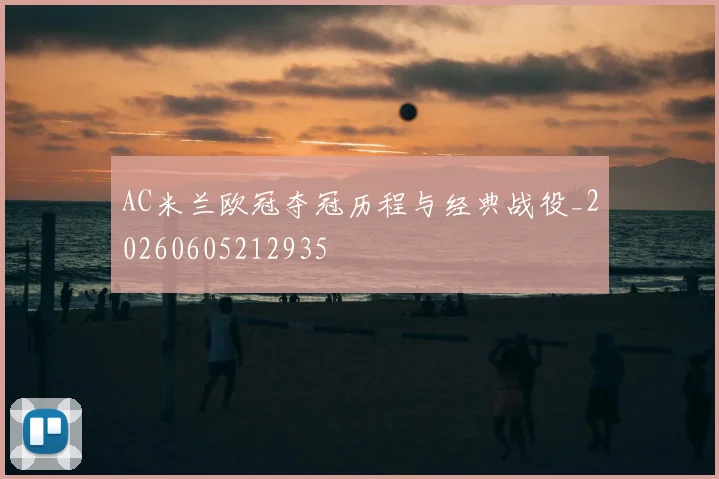 AC米兰欧冠夺冠历程与经典战役_20260605212935