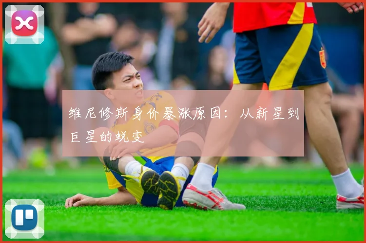 维尼修斯身价暴涨原因：从新星到巨星的蜕变