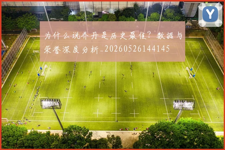 为什么说乔丹是历史最佳？数据与荣誉深度分析_20260526144145
