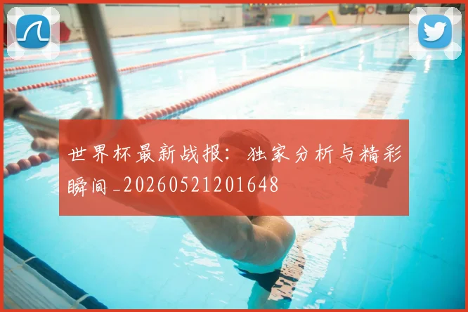 世界杯最新战报：独家分析与精彩瞬间_20260521201648